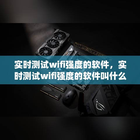 实时测试wifi强度的软件,实时测试wifi强度的软件叫什么