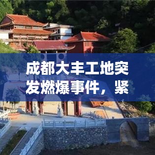 成都大丰工地突发燃爆事件,紧急救援与事故原因调查同步展开