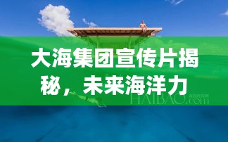 大海集团宣传片揭秘,未来海洋力量的探索之旅