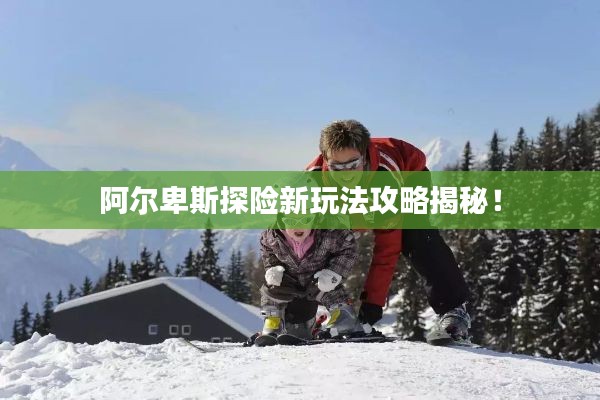 阿尔卑斯探险新玩法攻略揭秘!