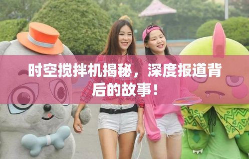 时空搅拌机揭秘,深度报道背后的故事!