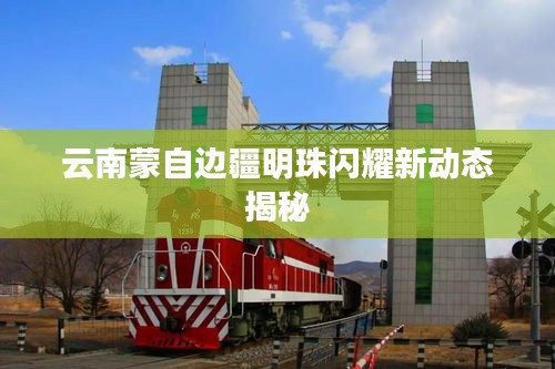 云南蒙自边疆明珠闪耀新动态揭秘