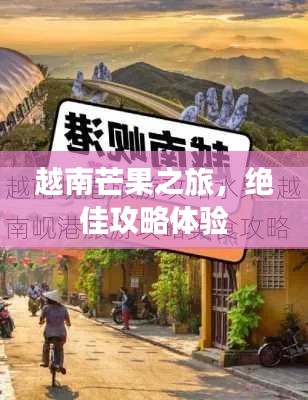 越南芒果之旅,绝佳攻略体验