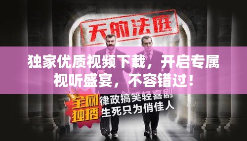 独家优质视频下载,开启专属视听盛宴,不容错过!