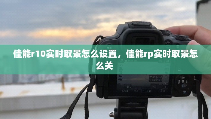 佳能r10实时取景怎么设置,佳能rp实时取景怎么关