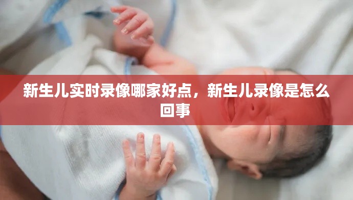 新生儿实时录像哪家好点,新生儿录像是怎么回事