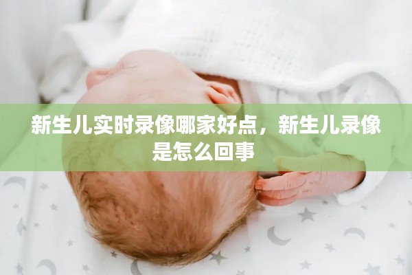 新生儿实时录像哪家好点,新生儿录像是怎么回事
