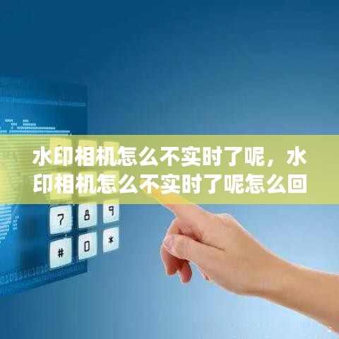 水印相机怎么不实时了呢,水印相机怎么不实时了呢怎么回事
