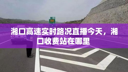湘口高速实时路况直播今天,湘口收费站在哪里