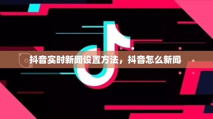 抖音实时新闻设置方法,抖音怎么新闻