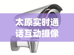 太原实时通话互动摄像头,太原交通摄像头