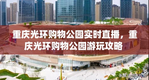 重庆光环购物公园实时直播,重庆光环购物公园游玩攻略