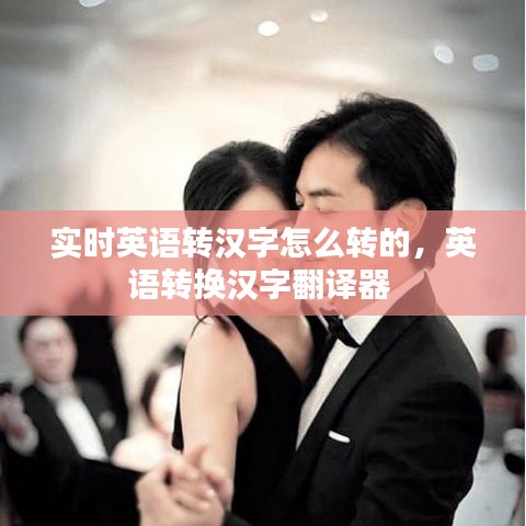 实时英语转汉字怎么转的,英语转换汉字翻译器