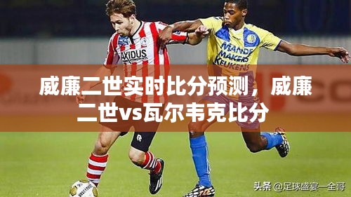 威廉二世实时比分预测,威廉二世vs瓦尔韦克比分