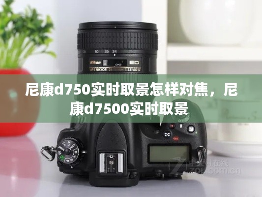 尼康d750实时取景怎样对焦,尼康d7500实时取景