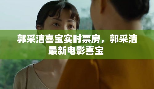 郭采洁喜宝实时票房,郭采洁最新电影喜宝