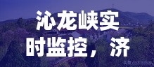 沁龙峡实时监控,济源沁龙峡门票