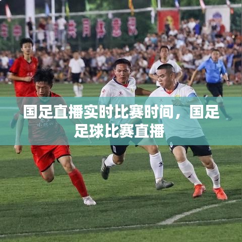 国足直播实时比赛时间,国足足球比赛直播