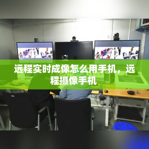 远程实时成像怎么用手机,远程摄像手机
