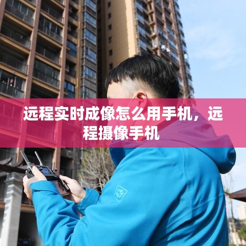 远程实时成像怎么用手机,远程摄像手机