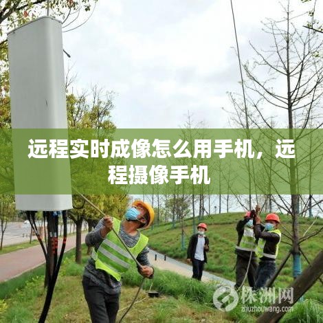 远程实时成像怎么用手机,远程摄像手机