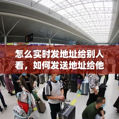 怎么实时发地址给别人看,如何发送地址给他人