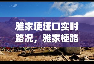 雅家埂垭口实时路况,雅家梗路况