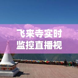 飞来寺实时监控直播视频,飞来寺观景台