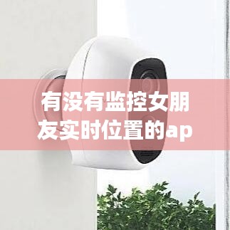 有没有监控女朋友实时位置的app,自曝监控女朋友的独门秘诀!