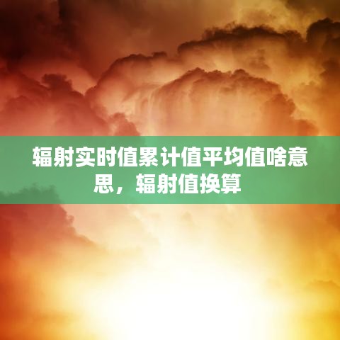 辐射实时值累计值平均值啥意思,辐射值换算