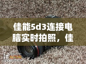 佳能5d3连接电脑实时拍照,佳能5d3拍照直接在电脑上显示