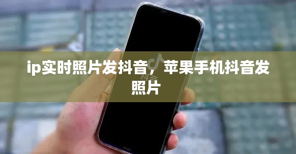 ip实时照片发抖音,苹果手机抖音发照片