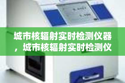 城市核辐射实时检测仪器,城市核辐射实时检测仪器