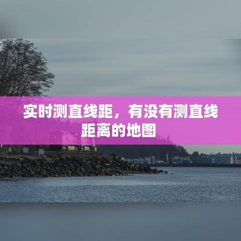 实时测直线距,有没有测直线距离的地图