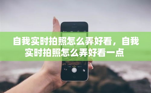 自我实时拍照怎么弄好看,自我实时拍照怎么弄好看一点
