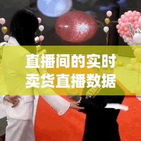 直播间的实时卖货直播数据,直播卖货数据实时查看