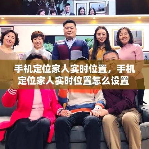 手机定位家人实时位置,手机定位家人实时位置怎么设置