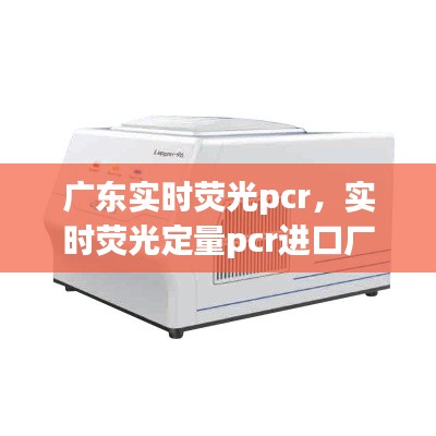 广东实时荧光pcr,实时荧光定量pcr进口厂家
