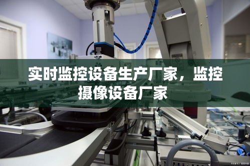 实时监控设备生产厂家,监控摄像设备厂家