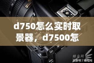 d750怎么实时取景器,d7500怎么用屏幕取景