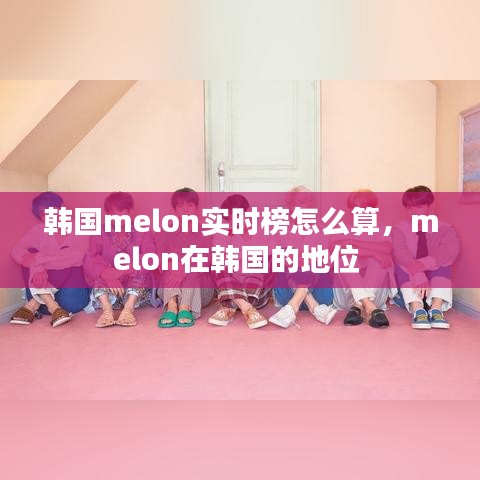 韩国melon实时榜怎么算,melon在韩国的地位