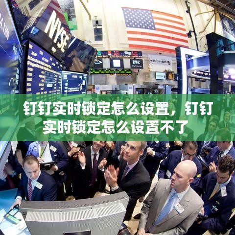 钉钉实时锁定怎么设置,钉钉实时锁定怎么设置不了