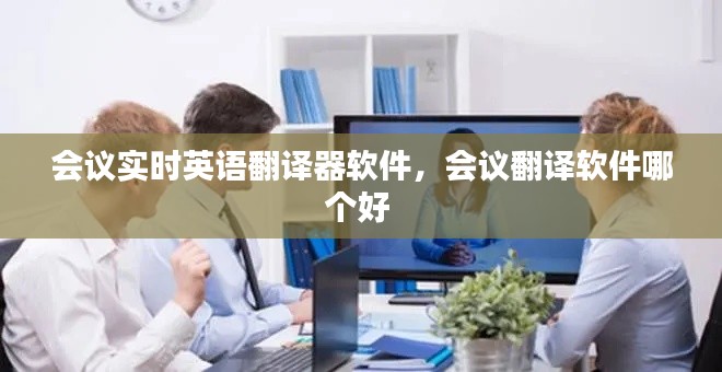 会议实时英语翻译器软件,会议翻译软件哪个好