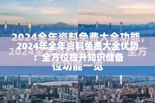 2024年全年资料免费大全优势:全方位提升知识储备