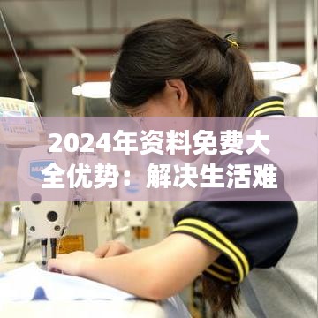 2024年资料免费大全优势:解决生活难题的利器