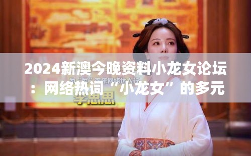 2024新澳今晚资料小龙女论坛:网络热词“小龙女”的多元解读