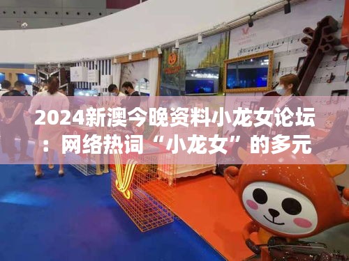 2024新澳今晚资料小龙女论坛:网络热词“小龙女”的多元解读