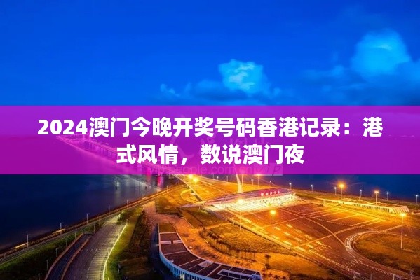 2024澳门今晚开奖号码香港记录:港式风情,数说澳门夜