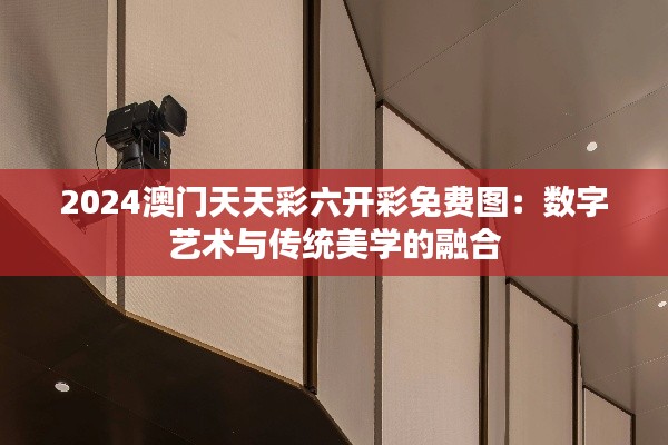 2024澳门天天彩六开彩免费图:数字艺术与传统美学的融合