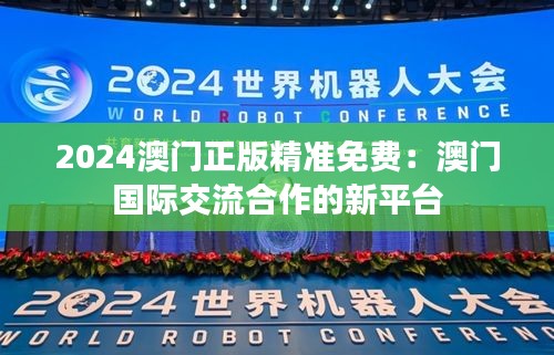 2024澳门正版精准免费:澳门国际交流合作的新平台